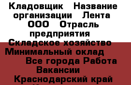 Кладовщик › Название организации ­ Лента, ООО › Отрасль предприятия ­ Складское хозяйство › Минимальный оклад ­ 29 000 - Все города Работа » Вакансии   . Краснодарский край,Кропоткин г.